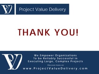 Project Value Delivery




THANK YOU!

       We Empower Organizations
       To be Reliably Successful in
    Executing Large, Complex Projects
               Discover more on
 www.ProjectValueDelivery.com
 