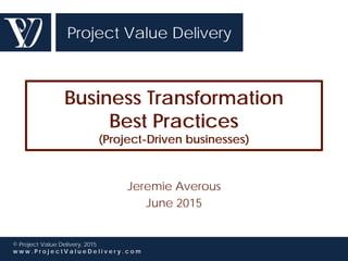 Project Value Delivery
© Project Value Delivery, 2016
w w w . P r o j e c t V a l u e D e l i v e r y . c o m
Business Transformation
Best Practices
(Project-Driven businesses)
Jeremie Averous
June 2015
 