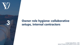 © Project Value Delivery - 2020
w w w . P r o j e c t V a l u e D e l i v e r y . c o m
Owner role hygiene: collaborative
setups, internal contractors3
 