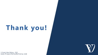 Thank you!
© Project Value Delivery - 2020
w w w . P r o j e c t V a l u e D e l i v e r y . c o m
 
