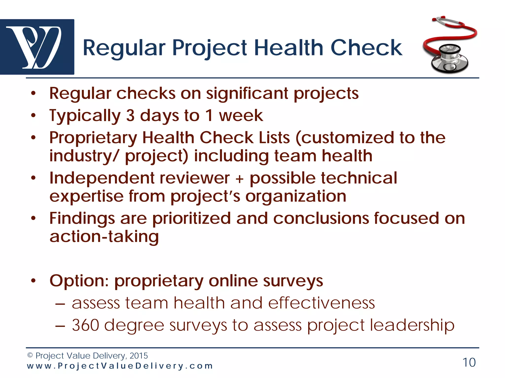 © Project Value Delivery, 2016
w w w . P r o j e c t V a l u e D e l i v e r y . c o m 10
Project Start-up Support (2/2)
Project
Objectives and
KPIs
Setup systems (collaboration, EDMS, etc)
Series of workshops
- Project Execution Plan – convergence
plan
- Scope and Contract review
- Organization & RACI, team building
- Work Breakdown Structure (WBS)
- Risk & Opportunity
- etc
Stakeholder
identification &
Management
Baselines development and
approval (Cost, Schedule,
Scope)
Progress monitoring,
monitoring and reporting
processes setup
Client and Stakeholder
communication plans
Project
Sanction
Change Management Plan
and/or interface with future
Operations
In red, activities that are best executed in workshops
Management of Change,
Interface management,
Contract management and
other key transverse
processes setup
Project Sponsor and Client
charters development
 