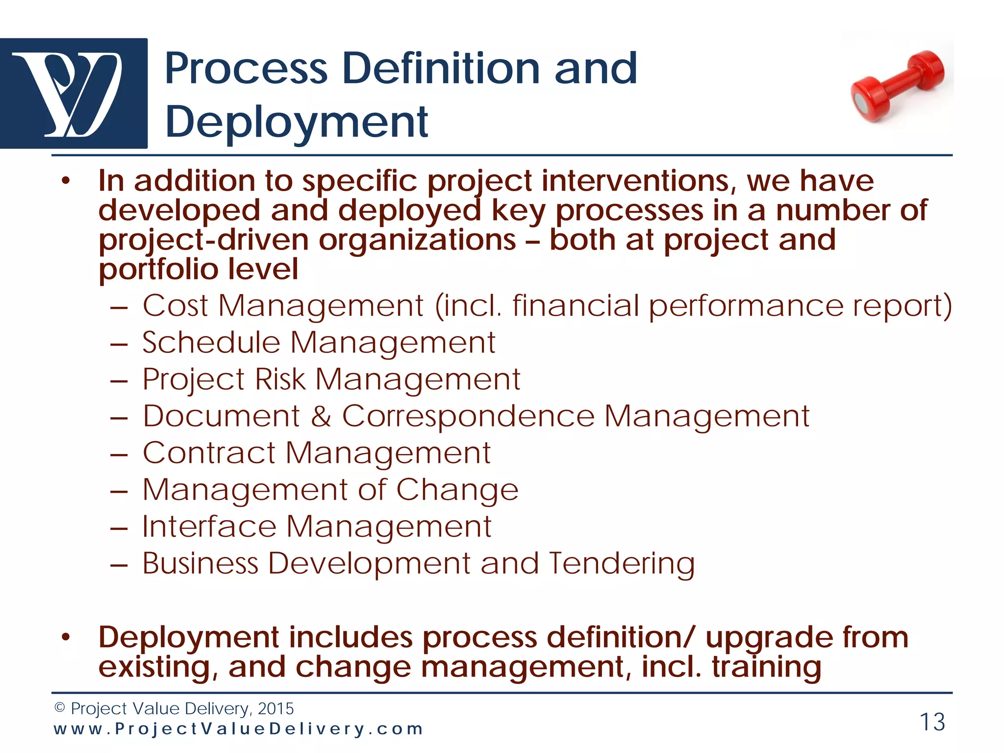 © Project Value Delivery, 2016
w w w . P r o j e c t V a l u e D e l i v e r y . c o m 13
Subcontract Setup/Recovery
• We can intervene in operational binds to resolve:
– Subcontract negotiation/ setup / control issue
– Subcontract recovery/settlement
• Proprietary methodology
• Temporary assignment of expert resource
• Compensation can be retainer or for recovery
situation LS + % savings on subcontractor claim
 