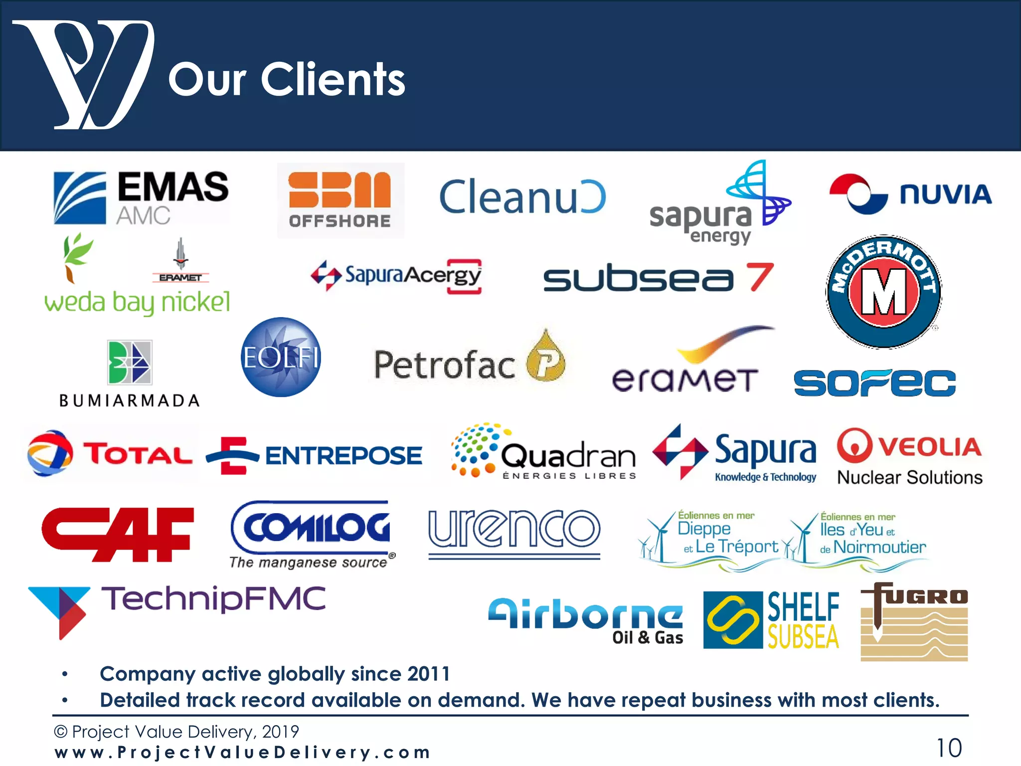 © Project Value Delivery, 2019
w w w . P r o j e c t V a l u e D e l i v e r y . c o m 10
Our Clients
• Company active globally since 2011
• Detailed track record available on demand. We have repeat business with most clients.
 