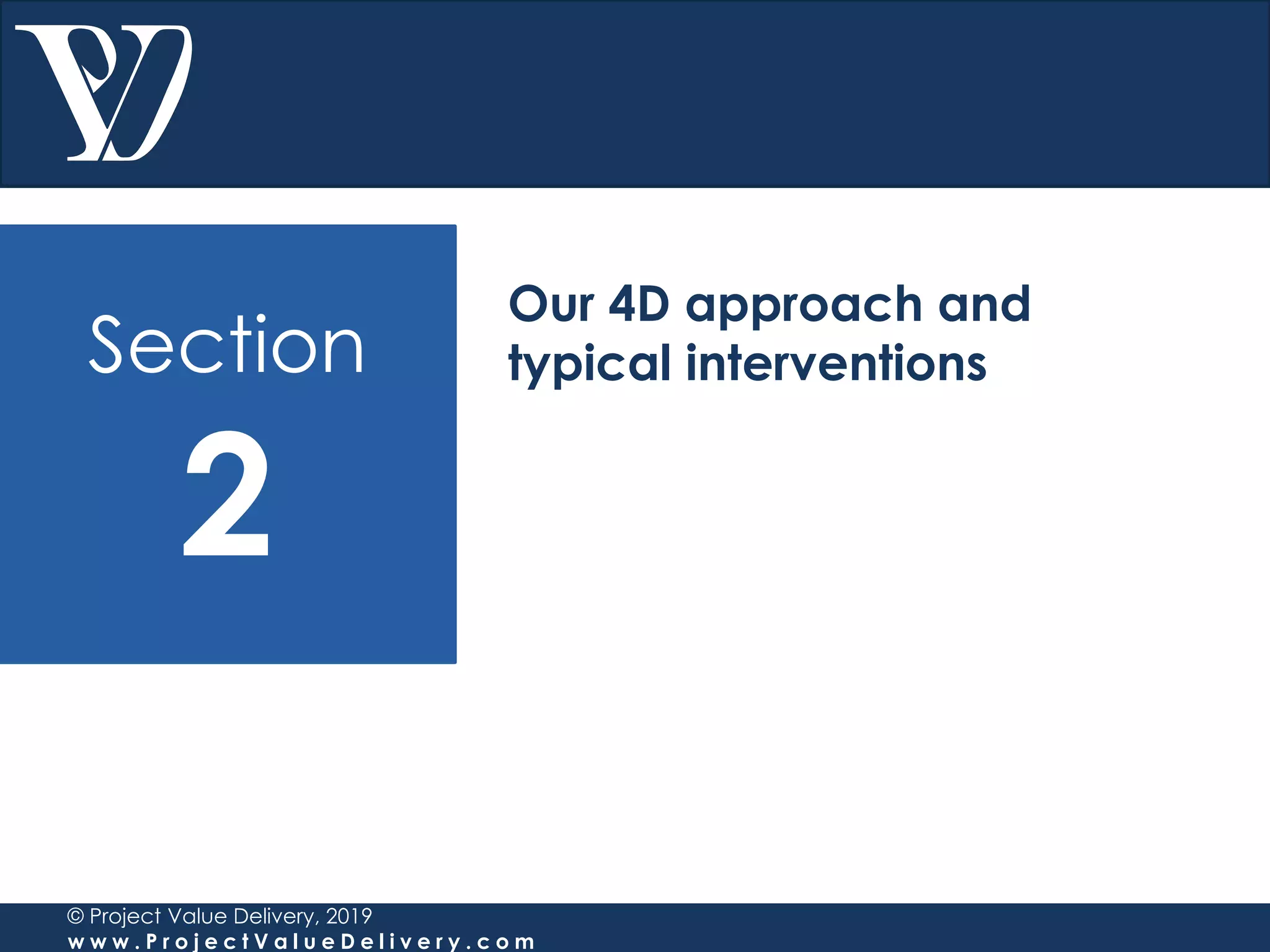 Section
2
© Project Value Delivery, 2019
w w w . P r o j e c t V a l u e D e l i v e r y . c o m
Our 4D approach and
typical interventions
 