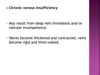  Chronic venous insufficiency
 May result from deep vein thrombosis and/or
valvular incompetence.
 Valves become thickened and contracted, veins
become rigid and thick-walled.
 