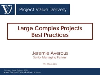 Project Value Delivery
© Project Value Delivery, 2016
w w w . P r o j e c t V a l u e D e l i v e r y . c o m
Best Practices for
Large Complex
Projects Control
Jeremie Averous
Senior Managing Partner
V0 – March 2015
 