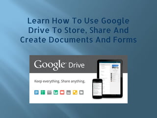 Learn How To Use Google
Drive To Store, Share And
Create Documents And Forms
 