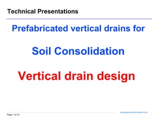 Technical Presentations

    Prefabricated vertical drains for

               Soil Consolidation

          Vertical drain design

                                www.geosyntheticsworld.com
Page 1 of 14
 