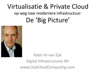 Virtualisatie & Private Cloud
op weg naar modernere infrastructuur:
De ‘Big Picture’
Peter HJ van Eijk
Digital Infrastructures BV
www.ClubCloudComputing.com
 