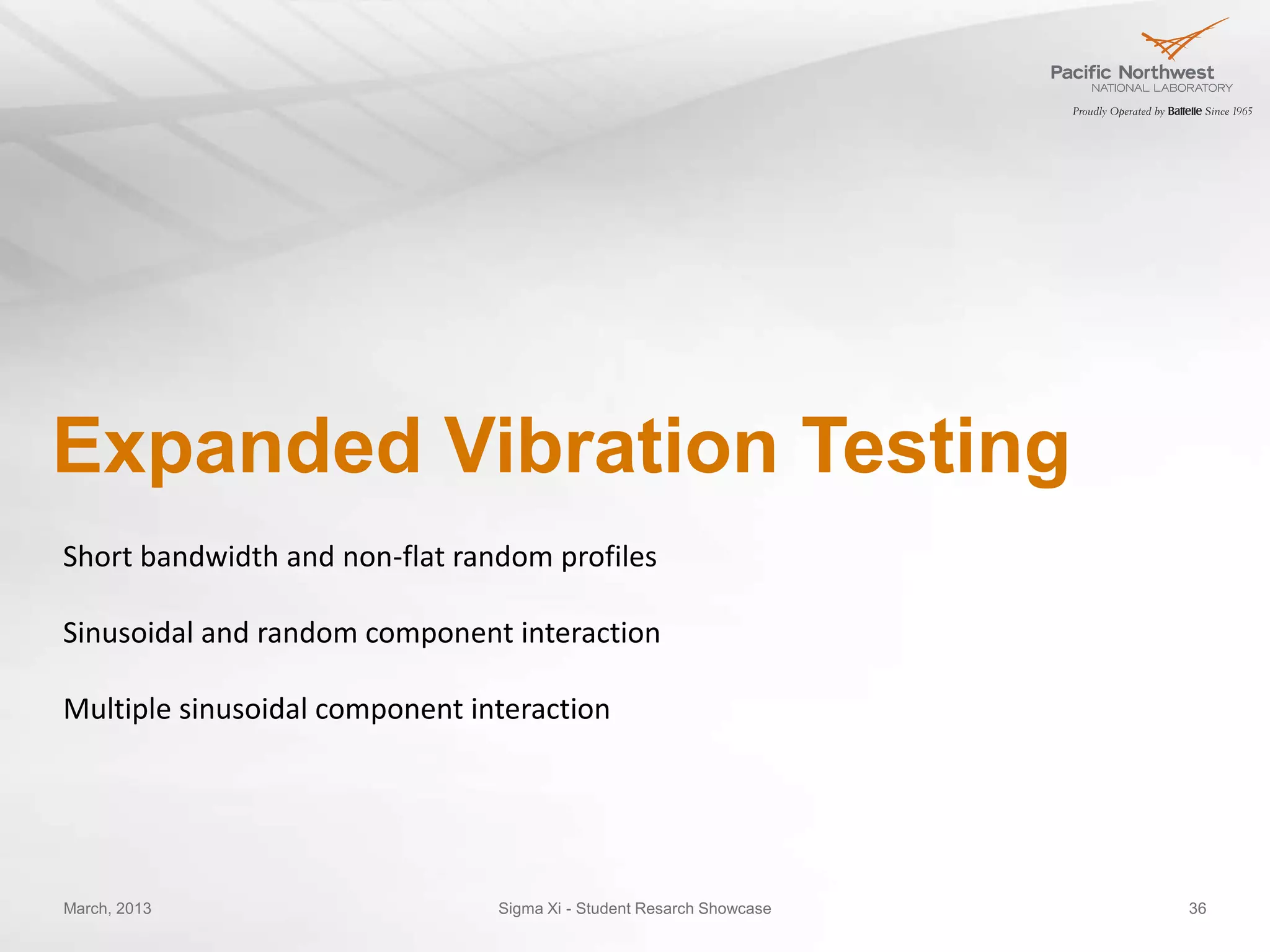 Expanded Vibration Testing
Short bandwidth and non-flat random profiles

Sinusoidal and random component interaction

Multiple sinusoidal component interaction




March, 2013                     Sigma Xi - Student Resarch Showcase   36
 