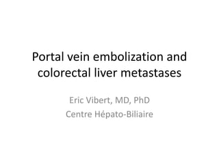 Portal vein embolization and
colorectal liver metastases
Eric Vibert, MD, PhD
Centre Hépato-Biliaire
 