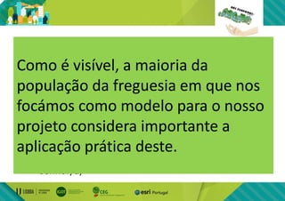 • Para além dos objetivos abrangidos pelo
projeto, quais mais objetivos considera uteis?
– Levar as receitas médicas dos idosos à farmácia e
entregar-lhes os medicamentos;
– Existência de um cabeleireiro uma vez por mês que
vá a cada localidade cortar o cabelo aos idosos;
– Linha telefónica diária que ligue para estes idosos
de manhã e à noite para saber o estado do
senhor/a;
Como é visível, a maioria da
população da freguesia em que nos
focámos como modelo para o nosso
projeto considera importante a
aplicação prática deste.
 