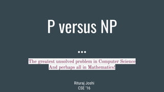 P versus NP
The greatest unsolved problem in Computer Science
And perhaps all in Mathematics!
Rituraj Joshi
CSE ‘16
 