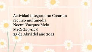 Actividad integradora: Crear un
recurso multimedia.
Noemi Vazquez Melo
M1C1G29-028
23 de Abril del año 2021
 