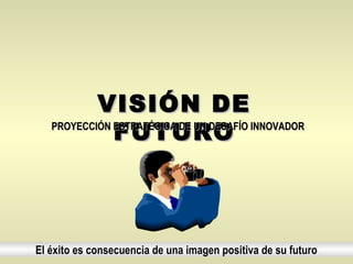 VISIÓN DE
              FUTURO
   PROYECCIÓN ESTRATÉGICA DE UN DESAFÍO INNOVADOR




El éxito es consecuencia de una imagen positiva de su futuro
 