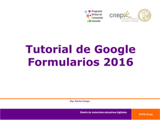 Tutorial de Google
Formularios 2016
Diseño de materiales educativos digitales.
PVFD-Citep
Esp. Karina Crespo
 