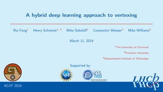 A hybrid deep learning approach to vertexing
Rui Fang1
Henry Schreiner1, 2
Mike Sokoloﬀ1
Constantin Weisser3
Mike Williams3
March 11, 2019
1
The University of Cincinnati
2
Princeton University
3
Massachusetts Institute of Technology
ACAT 2019
Supported by:
 