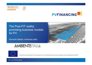 The Post-FIT reality:
promising business models
for PV
Riccardo Battisti, Ambiente Italia
This project has received funding from the European Union’s Horizon 2020 research and innovation programme under Grant Agreement No 646554
 