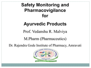 Safety Monitoring and
Pharmacovigilance
for
Ayurvedic Products
Prof. Vedanshu R. Malviya
M.Pharm (Pharmaceutics)
Dr. Rajendra Gode Institute of Pharmacy, Amravati
 