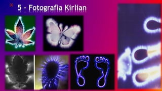 13/ 30
* 5 – Fotografia Kirlian
 