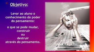 3/ 30
Levar ao aluno o
conhecimento do poder
do pensamento:
o que se pode mudar,
construir
ou
destruir
através do pensamento.
* Objetivo:
 