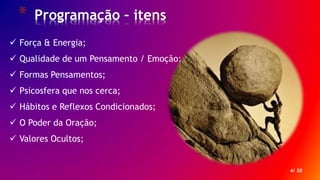 * Programação – itens
4/ 30
 Força & Energia;
 Qualidade de um Pensamento / Emoção;
 Formas Pensamentos;
 Psicosfera que nos cerca;
 Hábitos e Reflexos Condicionados;
 O Poder da Oração;
 Valores Ocultos;
 