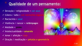 * Qualidade de um pensamento:
7/ 30
 Devoção / religiosidade = cor azul
 Cólera / ódio = cor vermelha ziguezague
 Raciocínio = azul
 Violência / rancor = relâmpagos
 Maldade = preto
 Intelectualidade = amarelo
 Amor / afeição = rosa
 Oração / meditação = pétalas e geometria
 