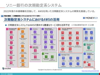 ソニー銀行の次期勘定系システム
https://www.sbbit.jp/article/fj/51586
2022年度の本番稼働を目指して、AWSを用いた次期勘定系システムの開発を推進している。
 