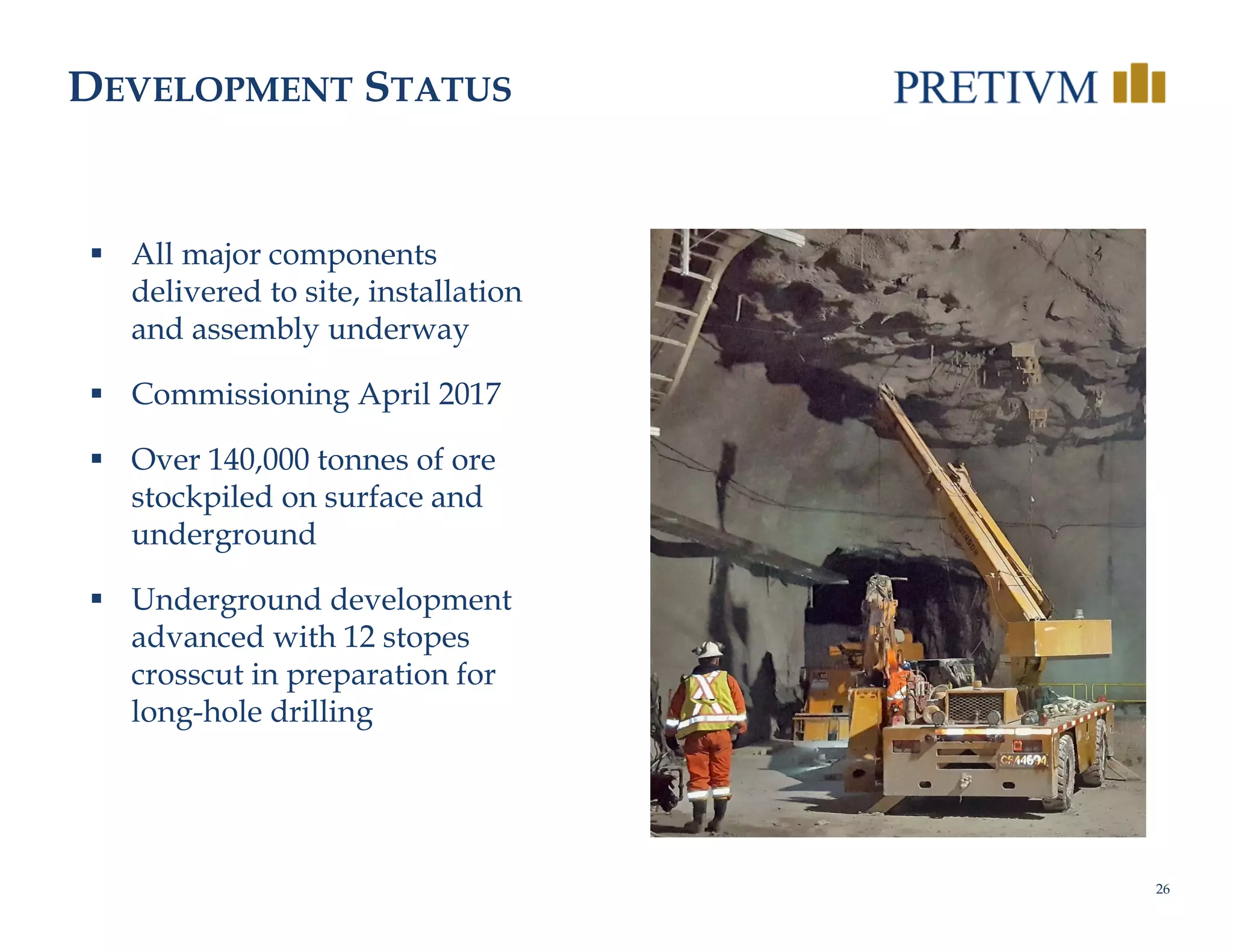 26
DEVELOPMENT STATUS
 All major components
delivered to site, installation
and assembly underway
 Commissioning April 2017
 Over 140,000 tonnes of ore
stockpiled on surface and
underground
 Underground development
advanced with 12 stopes
crosscut in preparation for
long-hole drilling
 