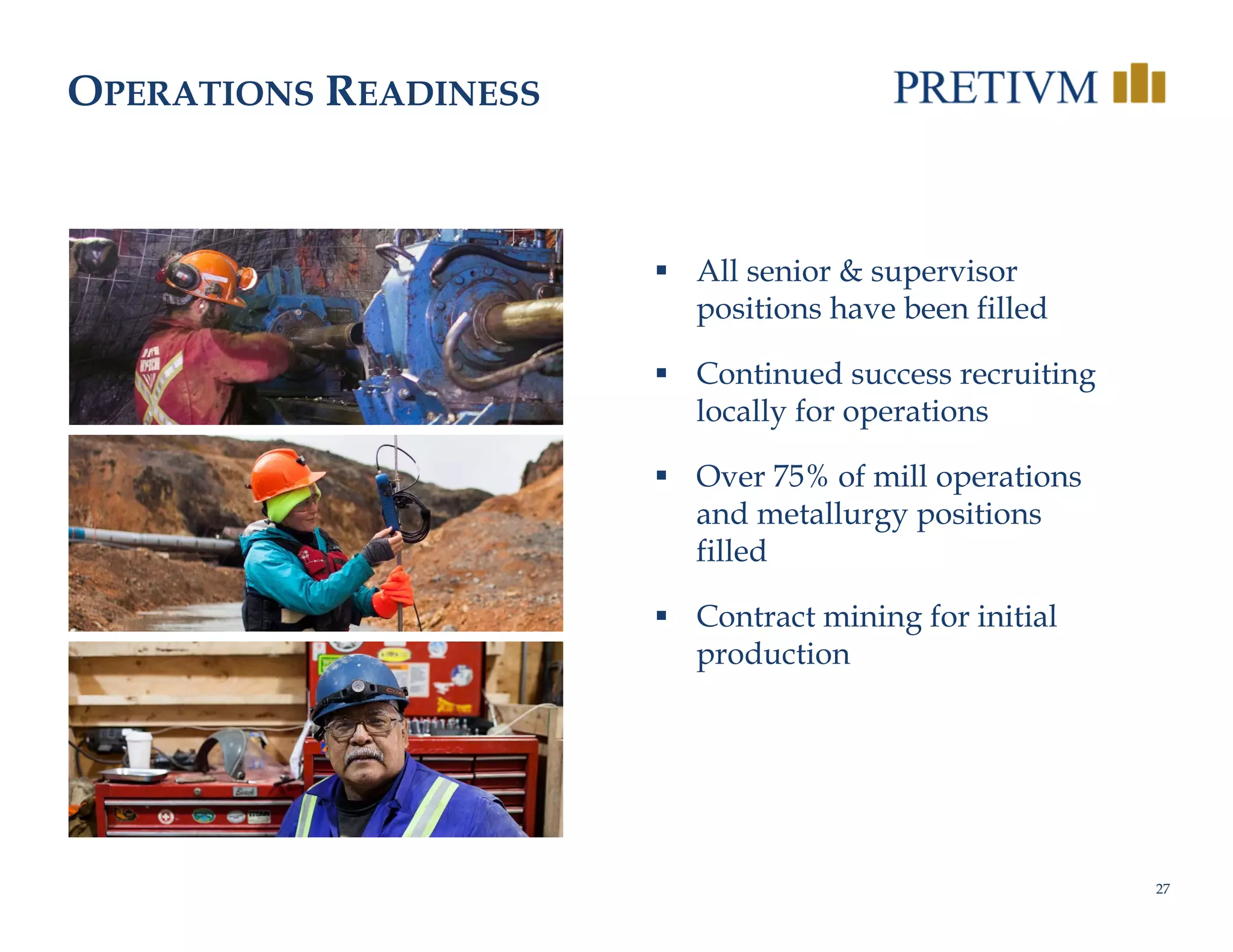 27
OPERATIONS READINESS
 All senior & supervisor
positions have been filled
 Continued success recruiting
locally for operations
 Over 75% of mill operations
and metallurgy positions
filled
 Contract mining for initial
production
 