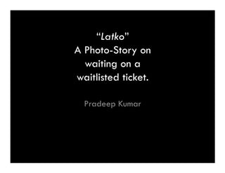 “Latko”
A Photo-Story on
  waiting on a
waitlisted ticket.

  Pradeep Kumar
 