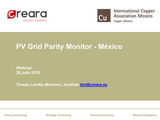 PV Grid Parity Monitor - México
Financial AdvisoryStrategy Consulting Market IntelligencePolicy Consulting
Webinar
29 julio 2015
Tomás Larriba Martínez, Analista tlm@creara.es
 