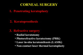 CORNEAL SURGERY
1. Penetrating keratoplasty
2. Keratoprosthesis
3. Refractive surgery
• Radial keratotomy
• Photorefractive keratectomy (PRK)
• Laser in-situ keratomileusis (LASIK)
• Non-contact laser thermal keratoplasty
 
