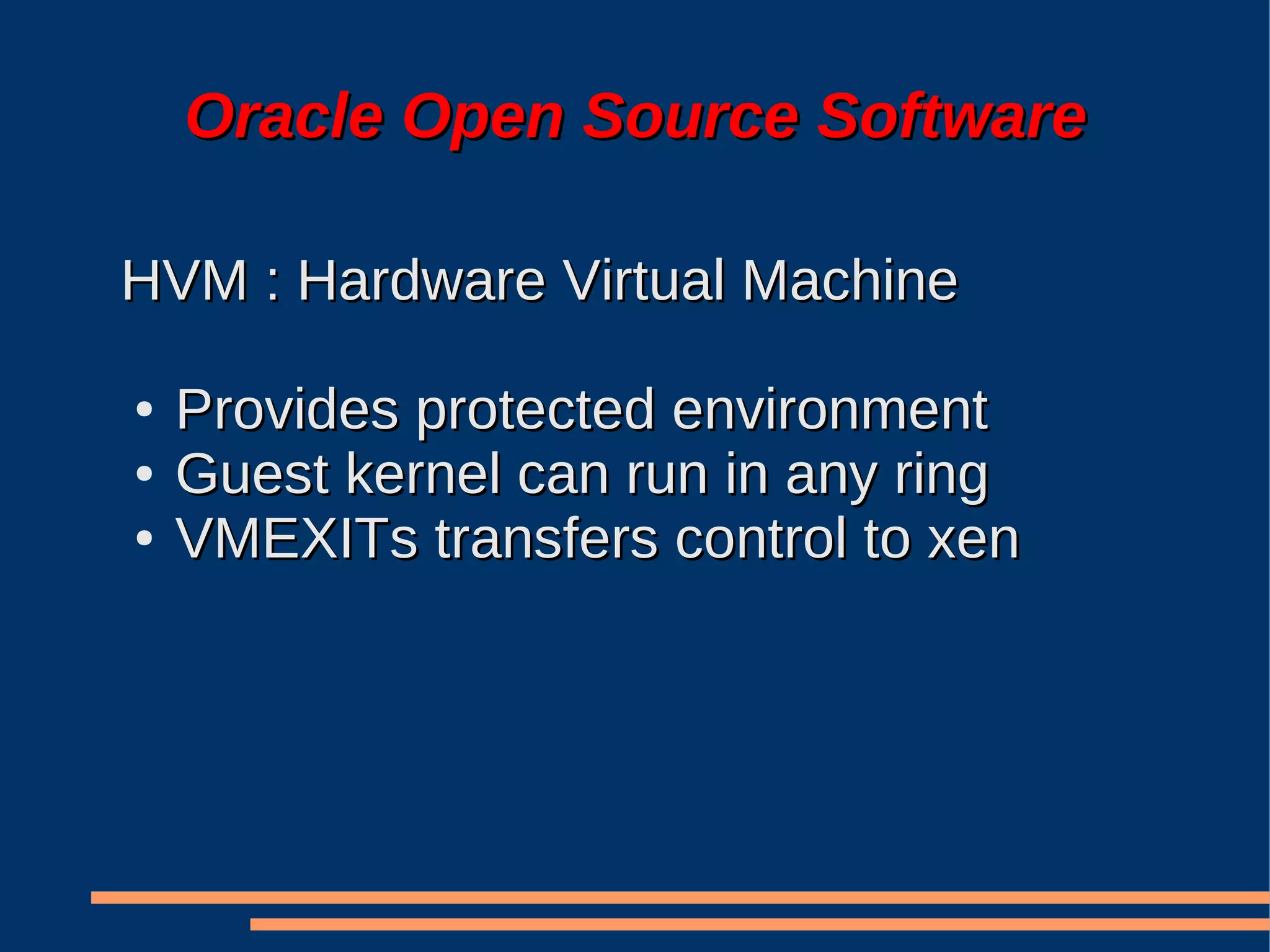 Oracle Open Source Software

HVM : Hardware Virtual Machine

●   Provides protected environment
●   Guest kernel can run in any ring
●   VMEXITs transfers control to xen
 