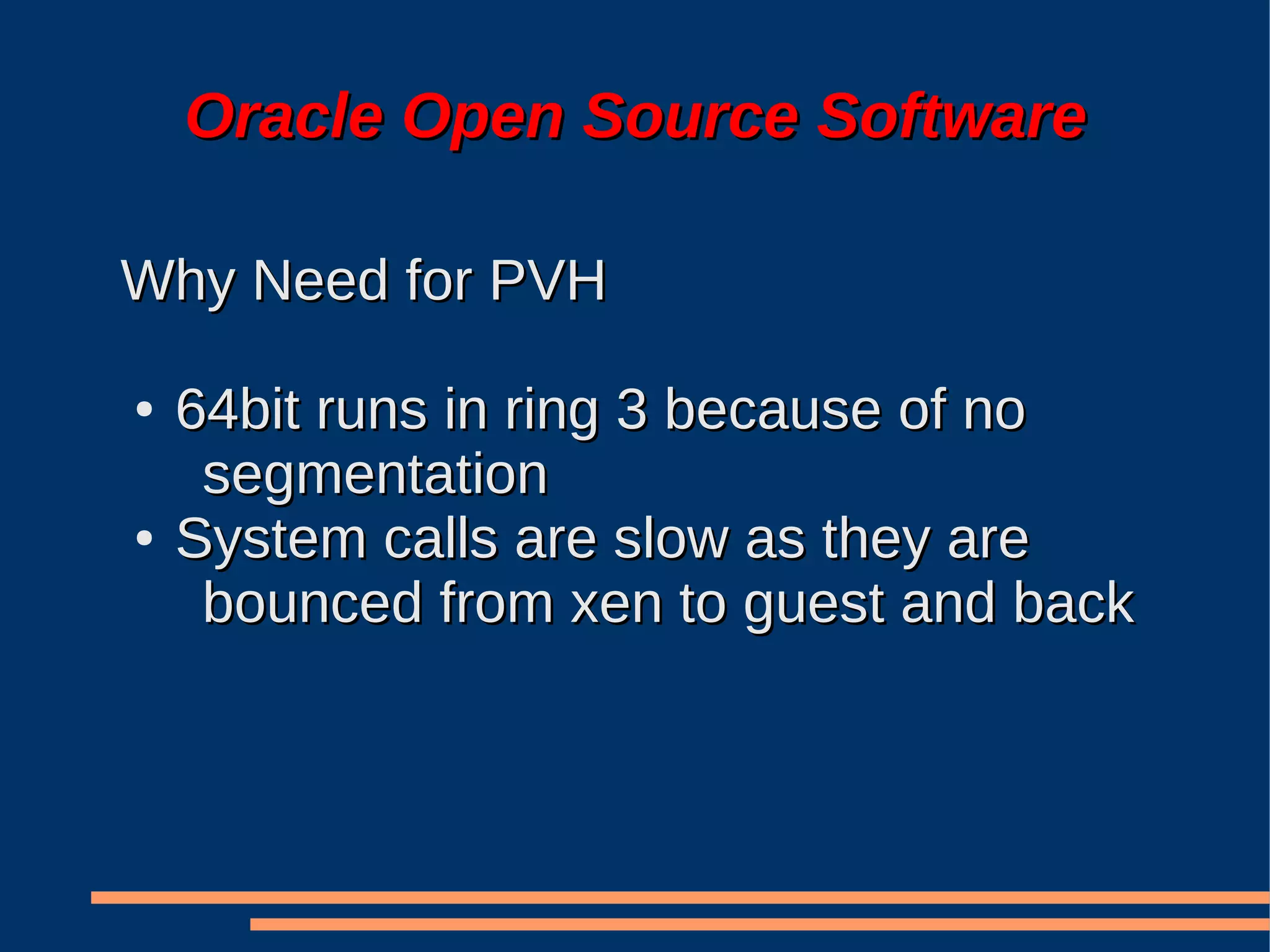 Oracle Open Source Software

Why Need for PVH

●   64bit runs in ring 3 because of no
     segmentation
●   System calls are slow as they are
     bounced from xen to guest and back
 