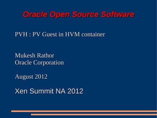 Oracle Open Source Software

PVH : PV Guest in HVM container


Mukesh Rathor
Oracle Corporation

August 2012

Xen Summit NA 2012
 