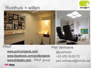Rusthuis = willen

PRoF
www.prof-projects.com
www.facebook.com/profprojects
www.linkedin.com : PRoF group

Piet Verhoeve
@pverhoev
+32 470 19 03 72
piet.verhoeve@iminds.be

 