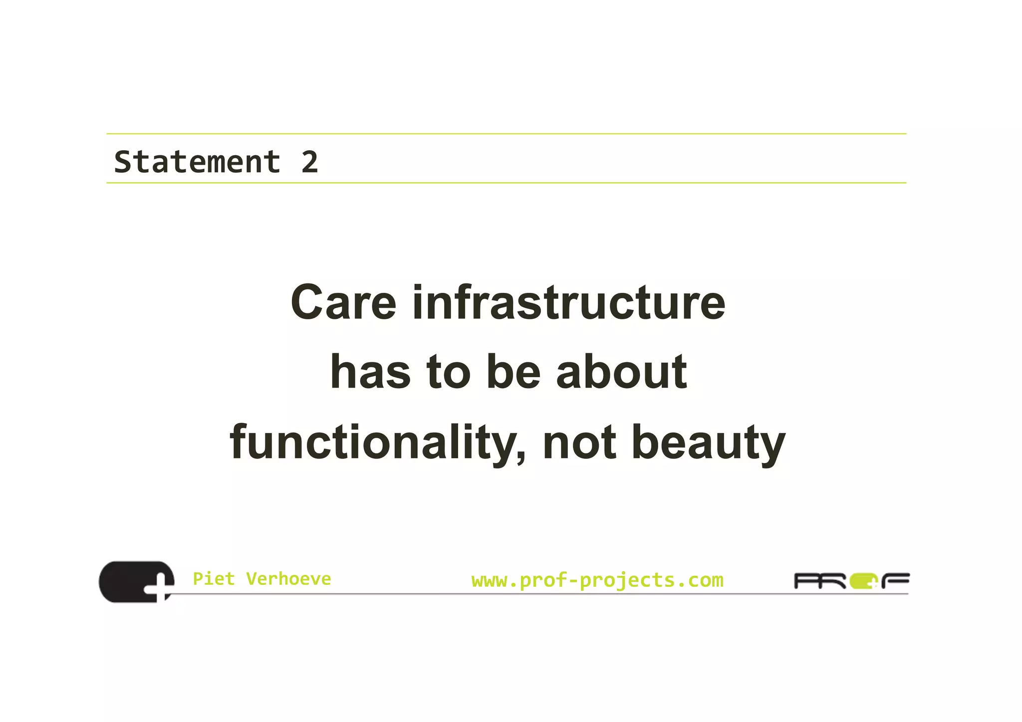 Piet	
  Verhoeve	
   www.prof-­‐projects.com
Statement	
  2	
  
Care infrastructure
has to be about
functionality, not beauty
 