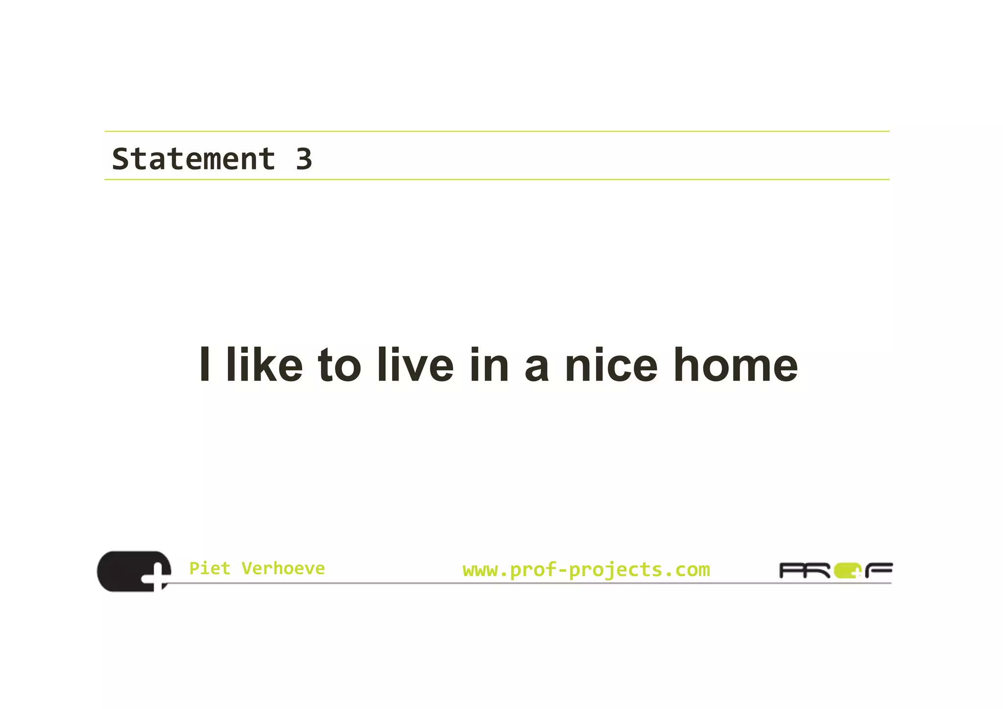 Piet	
  Verhoeve	
   www.prof-­‐projects.com
Statement	
  3	
  
I like to live in a nice home
 