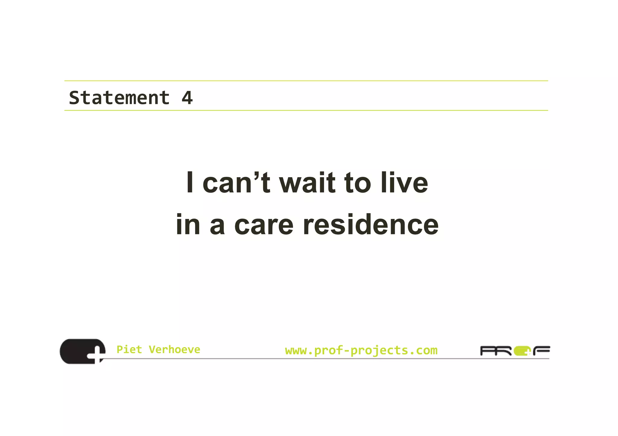 Piet	
  Verhoeve	
   www.prof-­‐projects.com
Statement	
  4	
  
I can’t wait to live
in a care residence
 