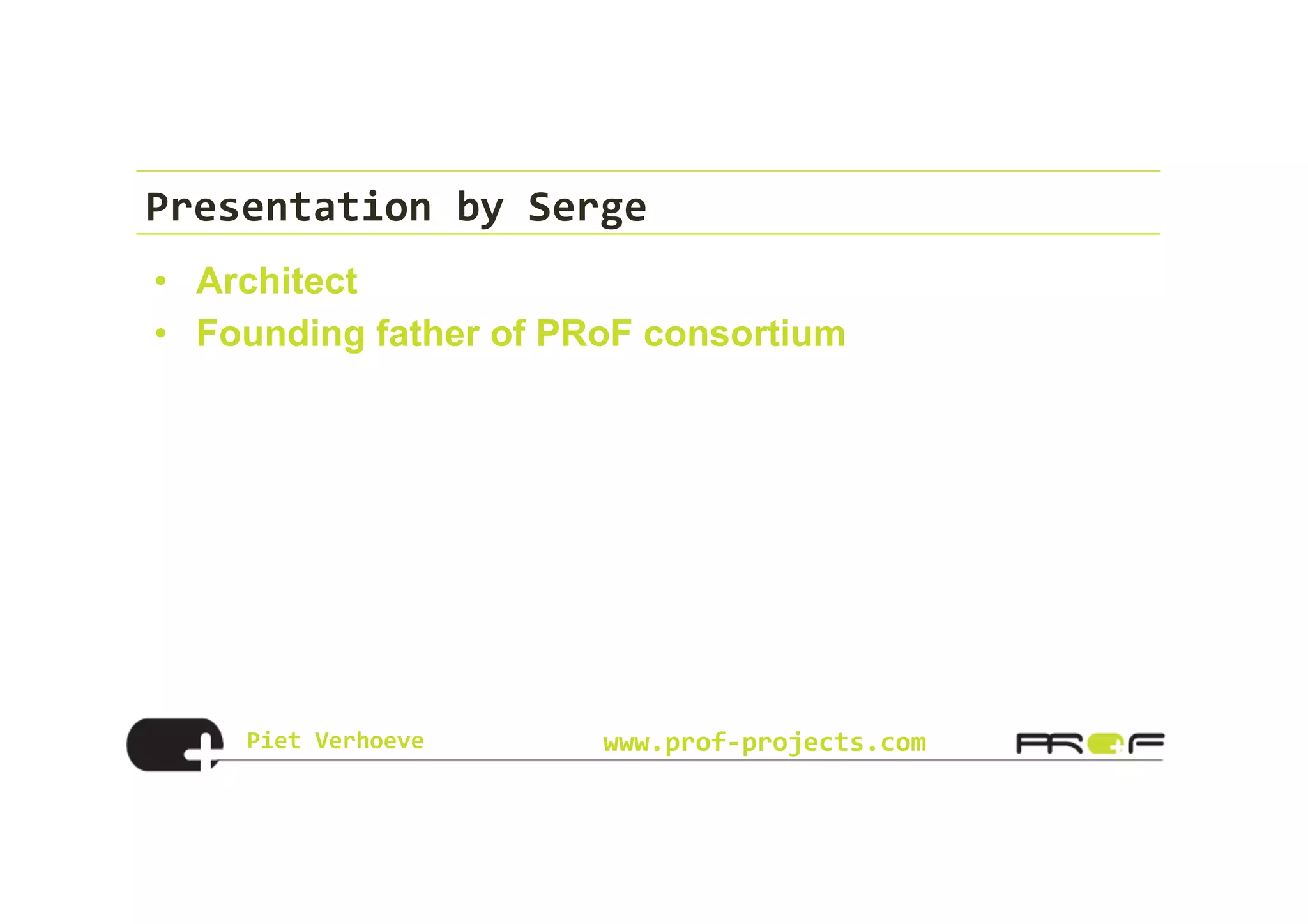 Piet	
  Verhoeve	
   www.prof-­‐projects.com
Presentation	
  by	
  Serge	
  
•  Architect
•  Founding father of PRoF consortium
 