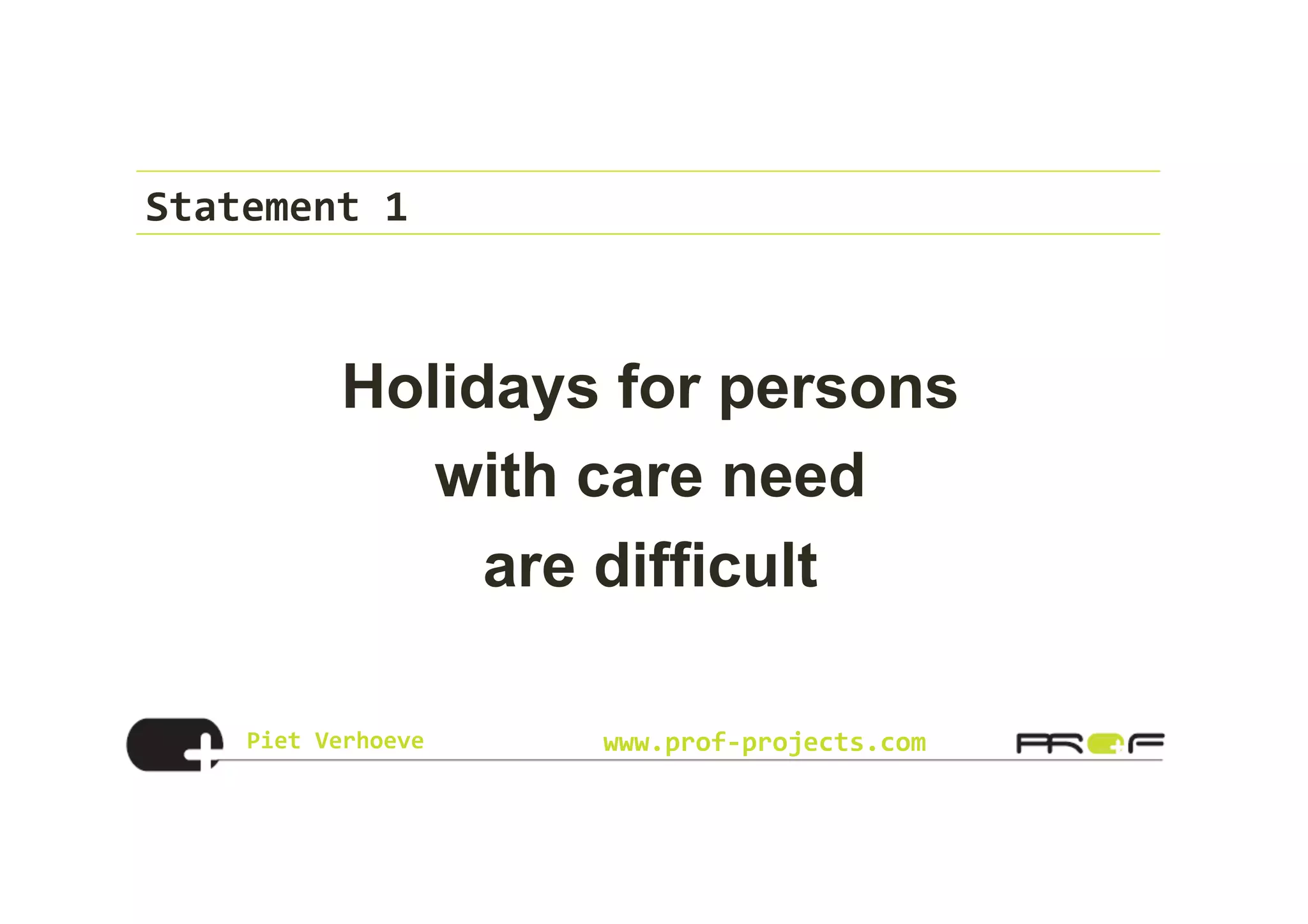Piet	
  Verhoeve	
   www.prof-­‐projects.com
Statement	
  1	
  
Holidays for persons
with care need
are difficult
 