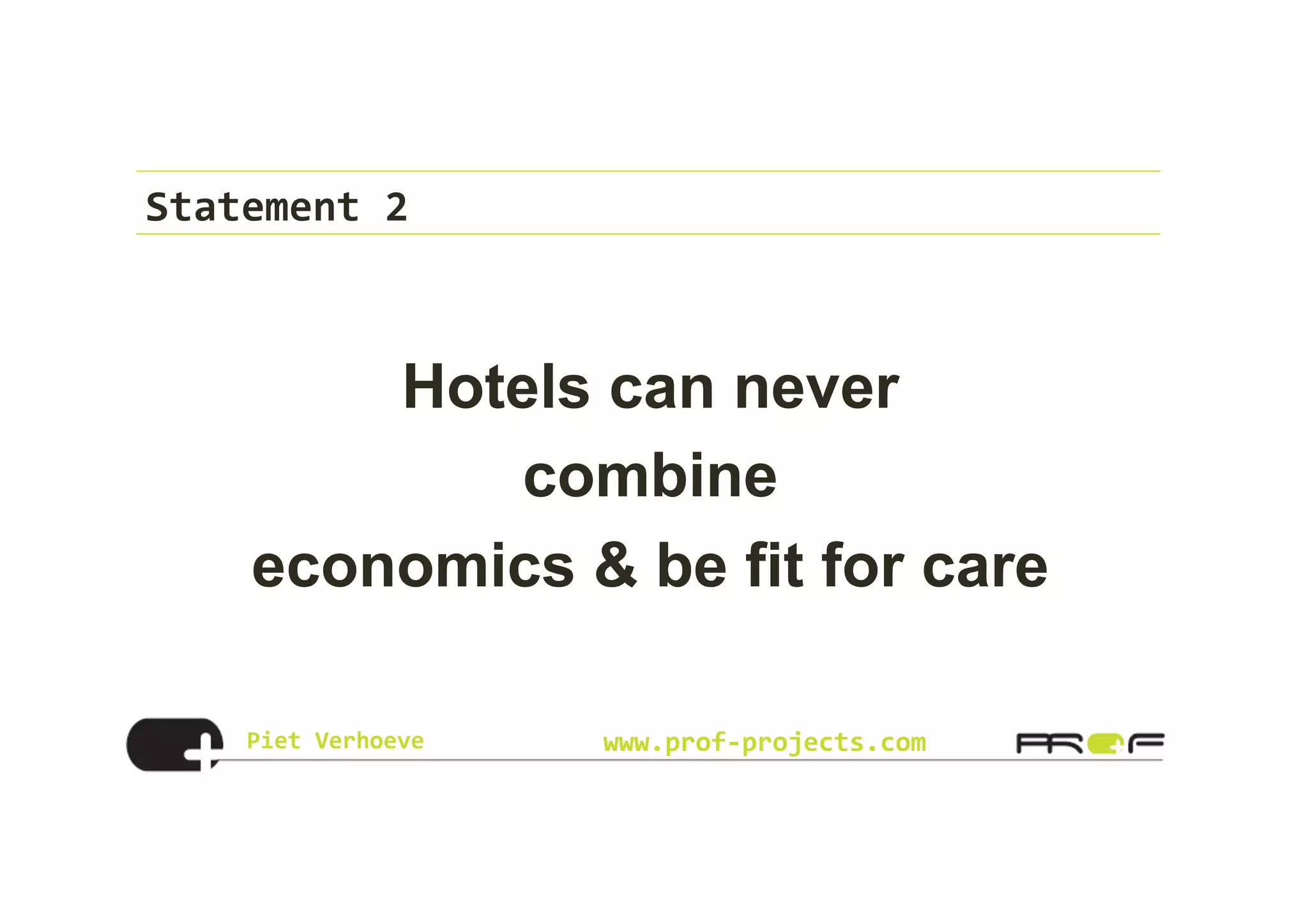Piet	
  Verhoeve	
   www.prof-­‐projects.com
Statement	
  2	
  
Hotels can never
combine
economics & be fit for care
 