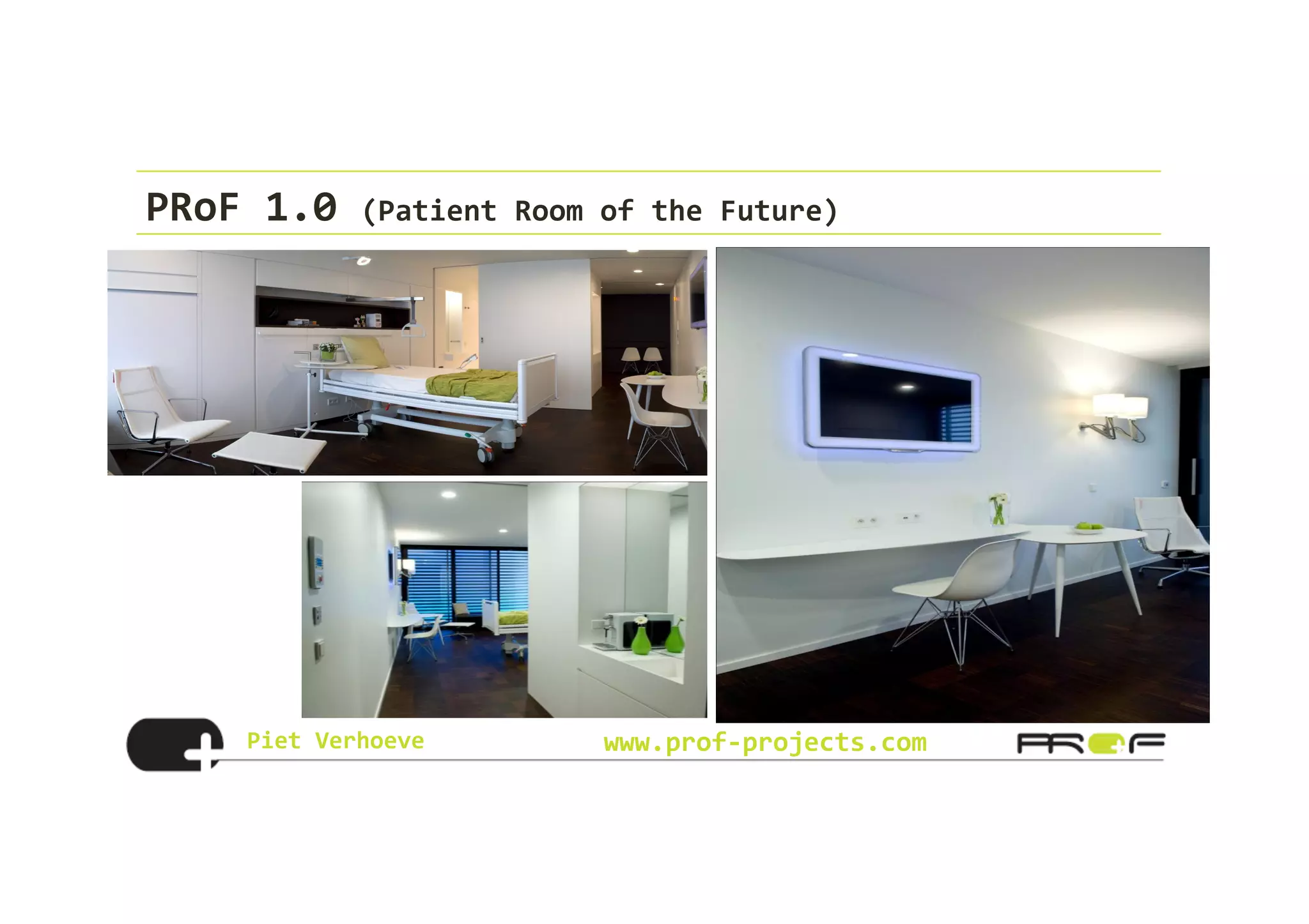 Piet	
  Verhoeve	
   www.prof-­‐projects.com
PRoF	
  1.0	
  (Patient	
  Room	
  of	
  the	
  Future)	
  
 