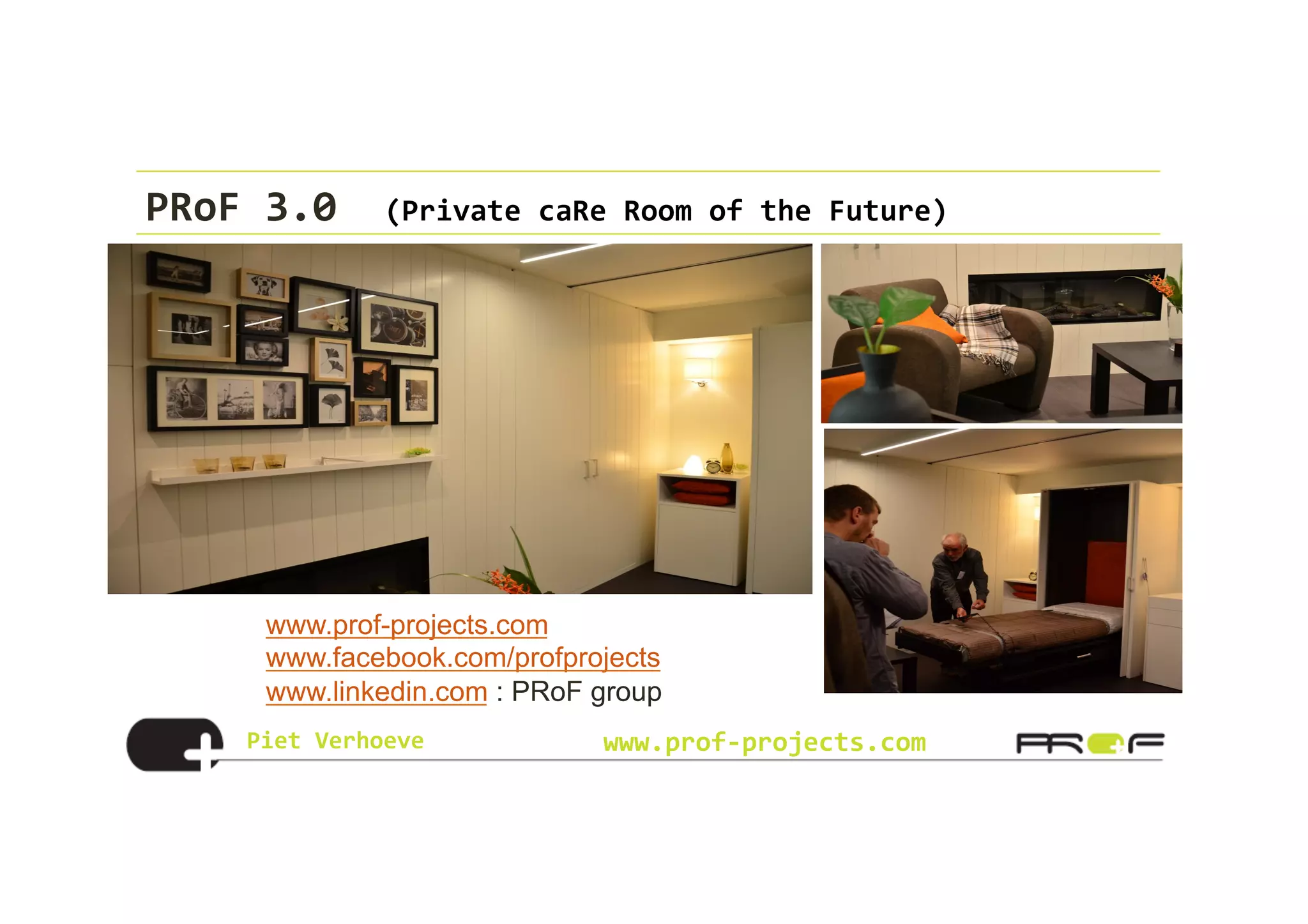 Piet	
  Verhoeve	
   www.prof-­‐projects.com
PRoF	
  3.0	
  	
  (Private	
  caRe	
  Room	
  of	
  the	
  Future)	
  
www.prof-projects.com
www.facebook.com/profprojects
www.linkedin.com : PRoF group
 