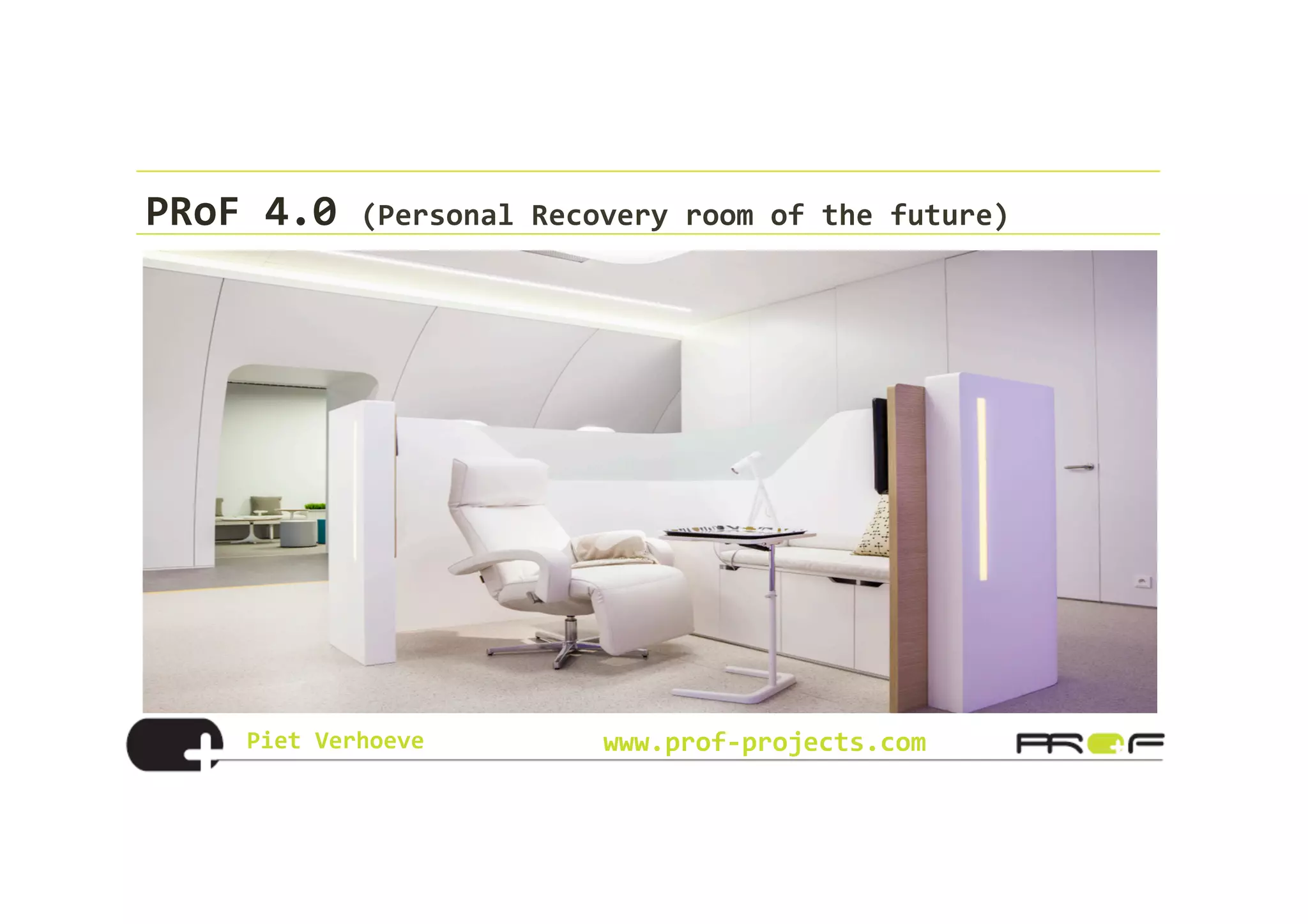 Piet	
  Verhoeve	
   www.prof-­‐projects.com
PRoF	
  4.0	
  (Personal	
  Recovery	
  room	
  of	
  the	
  future)	
  
 