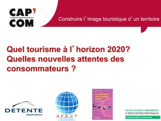 Construire l image touristique d un territoire
Quel tourisme à l horizon 2020?
Quelles nouvelles attentes des
consommateurs ?
 