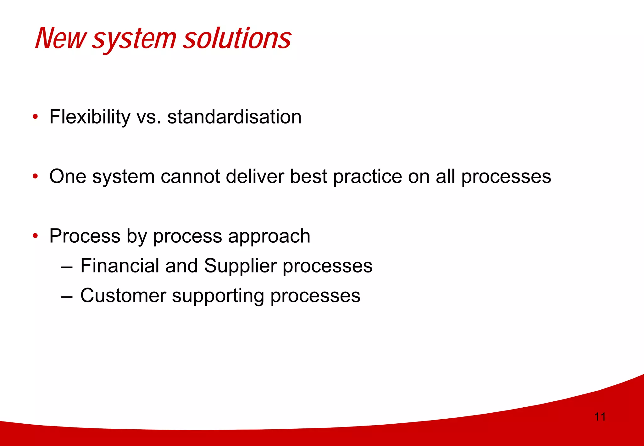 New system solutions

• Flexibility vs. standardisation


• One system cannot deliver best practice on all processes


• Process by process approach
   – Financial and Supplier processes
   – Customer supporting processes




                                                             11
 