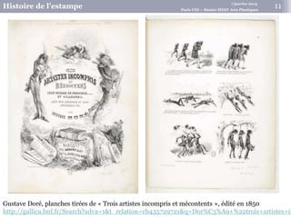 7 janvier 2015
Histoire de l’estampe Paris VIII – Master MEEF Arts Plastiques
Gustave Doré, planches tirées de « Trois artistes incompris et mécontents », édité en 1850
http://gallica.bnf.fr/Search?adva=1&t_relation=cb435729721&q=Dor%C3%A9+%22trois+artistes+in
11
 