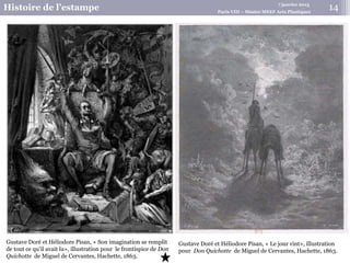 7 janvier 2015
Histoire de l’estampe Paris VIII – Master MEEF Arts Plastiques
Gustave Doré et Héliodore Pisan, « Son imagination se remplit
de tout ce qu’il avait lu», illustration pour le frontispice de Don
Quichotte de Miguel de Cervantes, Hachette, 1863.
Gustave Doré et Héliodore Pisan, « Le jour vint», illustration
pour Don Quichotte de Miguel de Cervantes, Hachette, 1863.
14
 